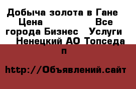 Добыча золота в Гане › Цена ­ 1 000 000 - Все города Бизнес » Услуги   . Ненецкий АО,Топседа п.